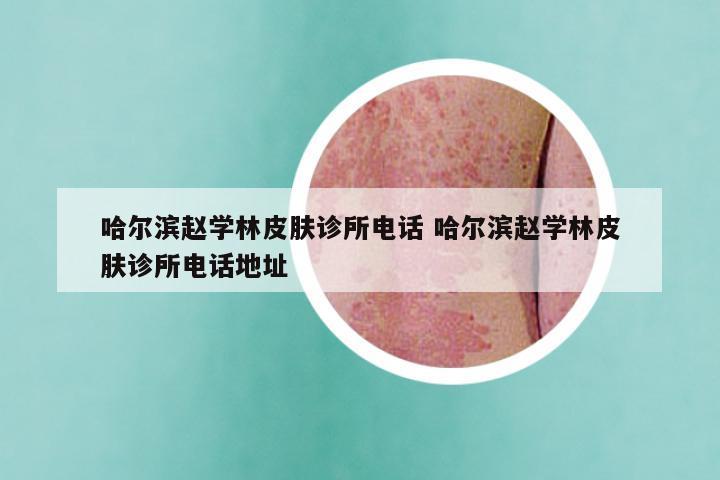 哈尔滨赵学林皮肤诊所电话 哈尔滨赵学林皮肤诊所电话地址