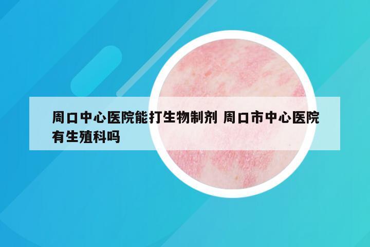 周口中心医院能打生物制剂 周口市中心医院有生殖科吗