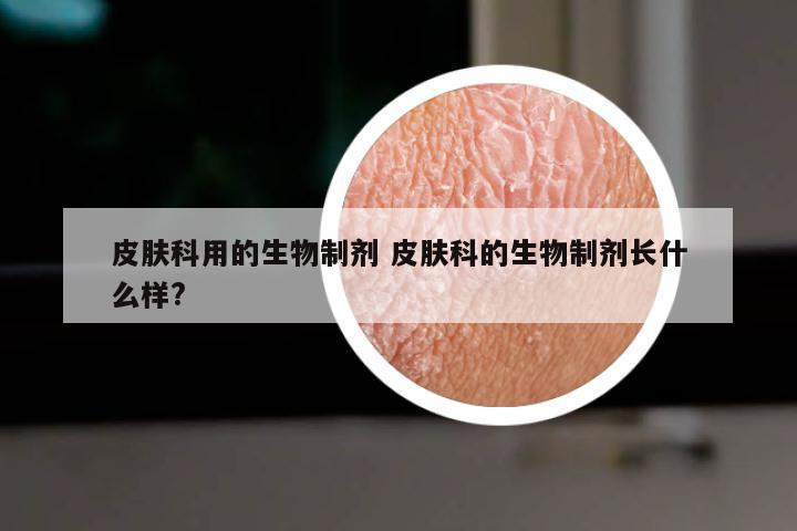 皮肤科用的生物制剂 皮肤科的生物制剂长什么样?
