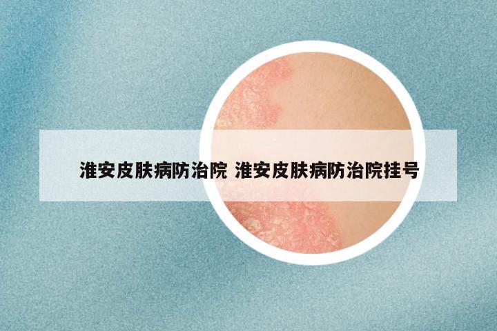 淮安皮肤病防治院 淮安皮肤病防治院挂号