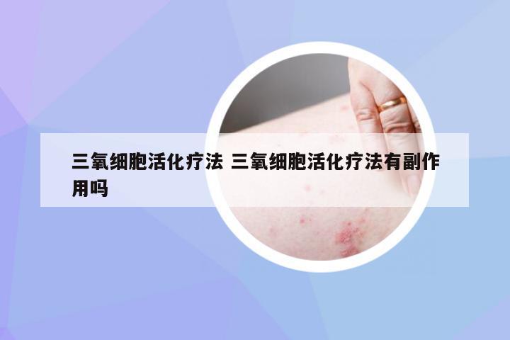 三氧细胞活化疗法 三氧细胞活化疗法有副作用吗