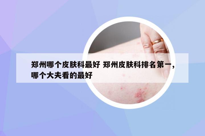 郑州哪个皮肤科最好 郑州皮肤科排名第一,哪个大夫看的最好