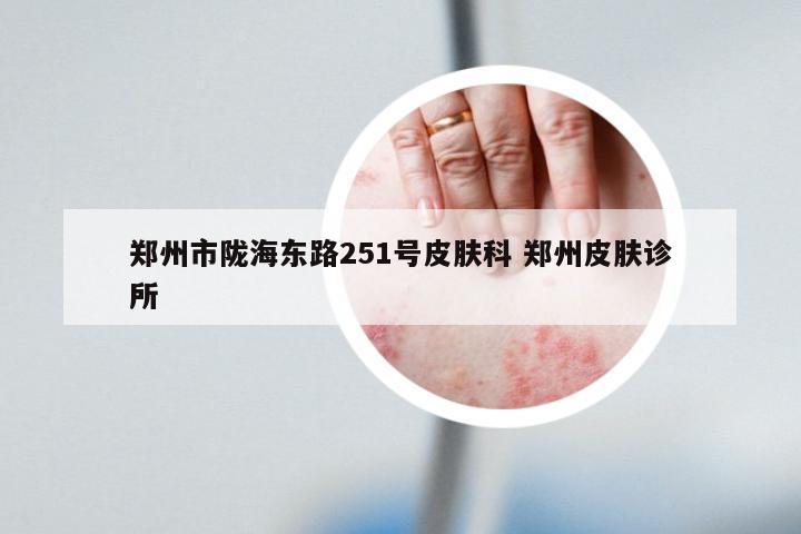 郑州市陇海东路251号皮肤科 郑州皮肤诊所
