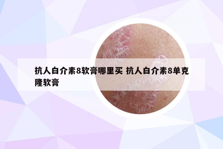 抗人白介素8软膏哪里买 抗人白介素8单克隆软膏