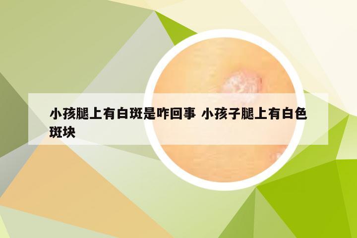 小孩腿上有白斑是咋回事 小孩子腿上有白色斑块