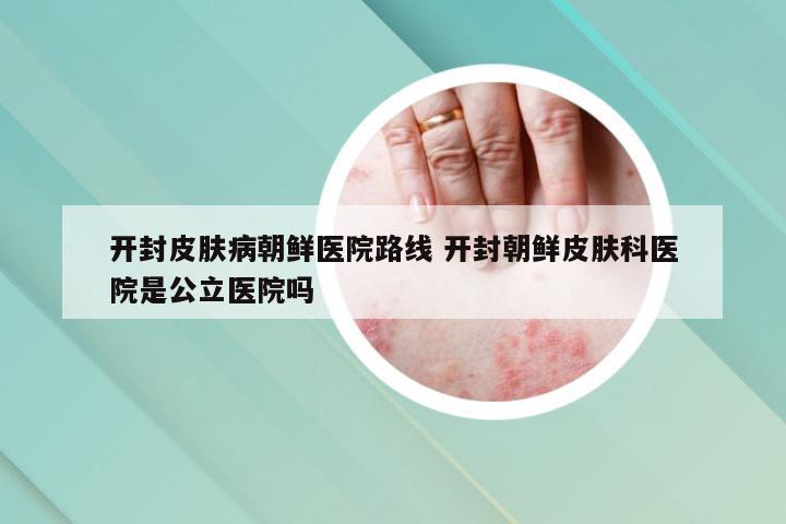 开封皮肤病朝鲜医院路线 开封朝鲜皮肤科医院是公立医院吗
