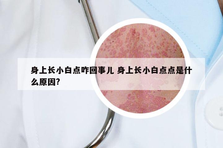 身上长小白点咋回事儿 身上长小白点点是什么原因?