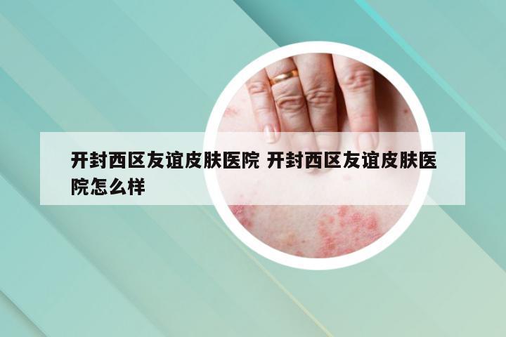 开封西区友谊皮肤医院 开封西区友谊皮肤医院怎么样
