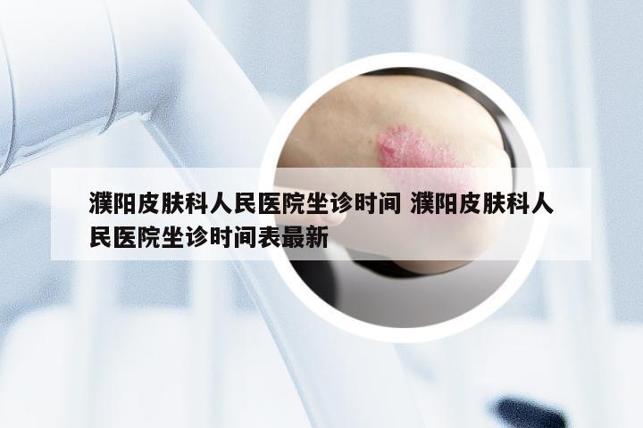 濮阳皮肤科人民医院坐诊时间 濮阳皮肤科人民医院坐诊时间表最新