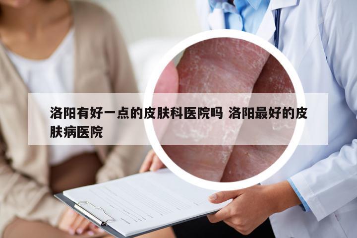 洛阳有好一点的皮肤科医院吗 洛阳最好的皮肤病医院