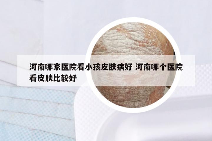 河南哪家医院看小孩皮肤病好 河南哪个医院看皮肤比较好