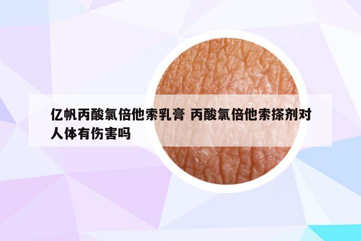 亿帆丙酸氯倍他索乳膏 丙酸氯倍他索搽剂对人体有伤害吗