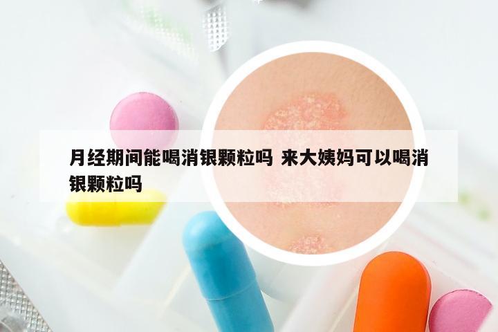 月经期间能喝消银颗粒吗 来大姨妈可以喝消银颗粒吗