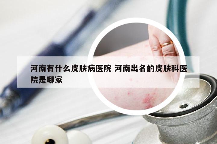 河南有什么皮肤病医院 河南出名的皮肤科医院是哪家