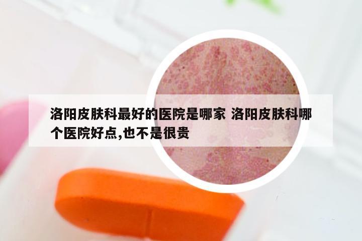 洛阳皮肤科最好的医院是哪家 洛阳皮肤科哪个医院好点,也不是很贵