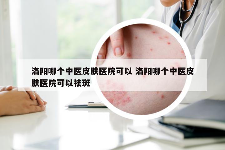 洛阳哪个中医皮肤医院可以 洛阳哪个中医皮肤医院可以祛斑