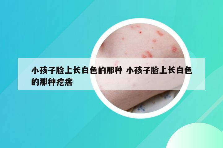 小孩子脸上长白色的那种 小孩子脸上长白色的那种疙瘩