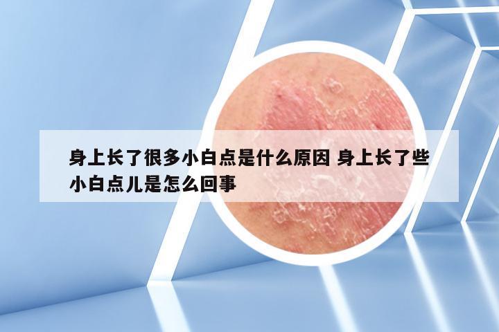 身上长了很多小白点是什么原因 身上长了些小白点儿是怎么回事