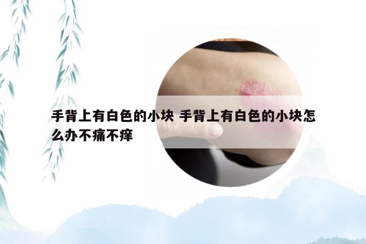 手背上有白色的小块 手背上有白色的小块怎么办不痛不痒