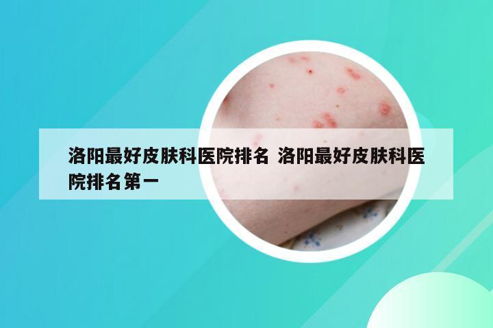 洛阳最好皮肤科医院排名 洛阳最好皮肤科医院排名第一
