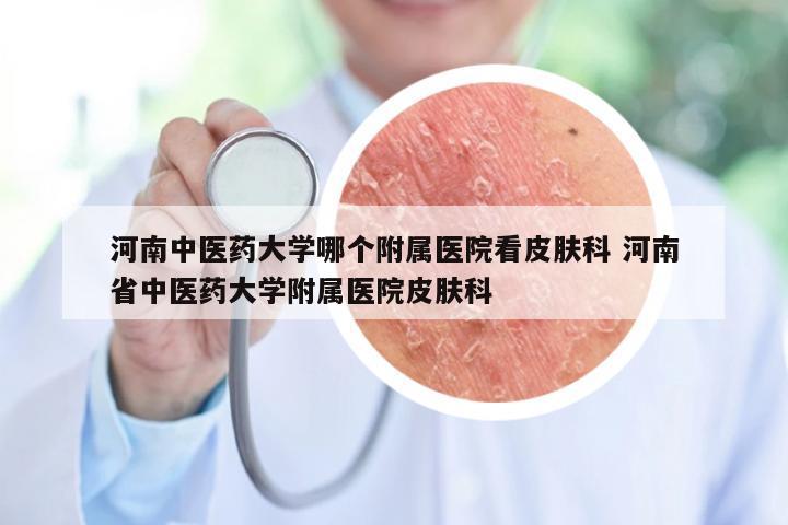 河南中医药大学哪个附属医院看皮肤科 河南省中医药大学附属医院皮肤科