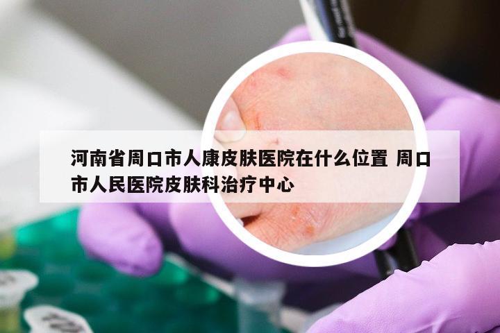 河南省周口市人康皮肤医院在什么位置 周口市人民医院皮肤科治疗中心