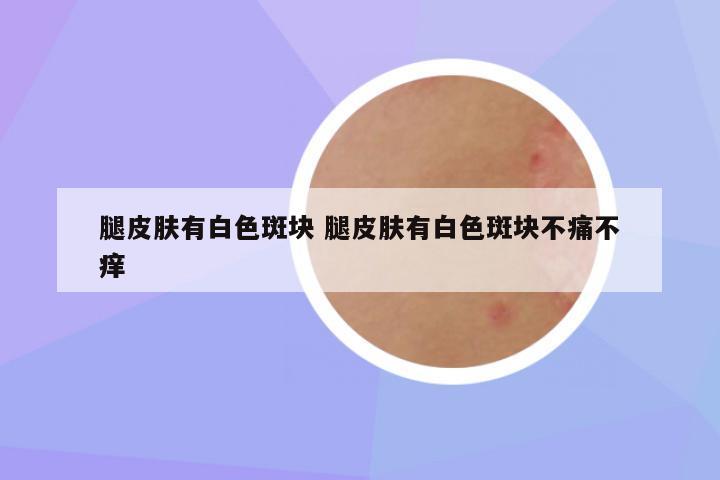 腿皮肤有白色斑块 腿皮肤有白色斑块不痛不痒