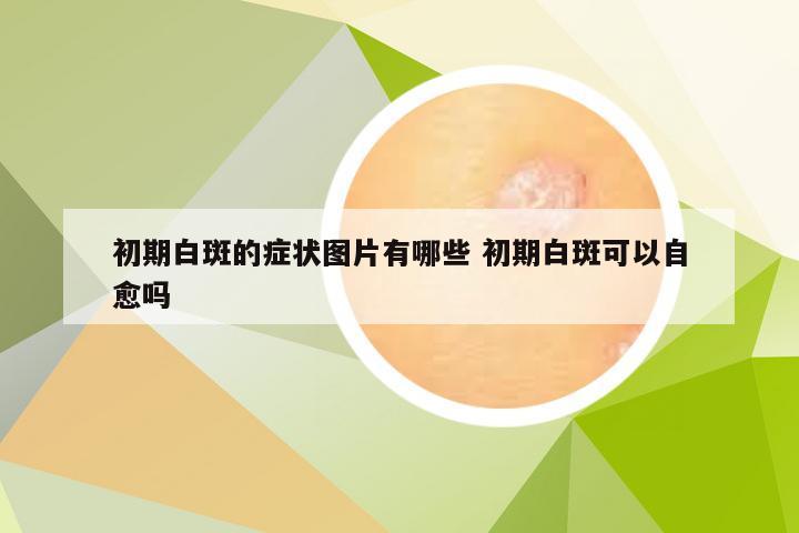 初期白斑的症状图片有哪些 初期白斑可以自愈吗