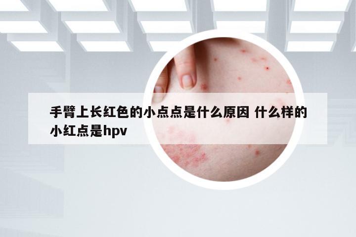手臂上长红色的小点点是什么原因 什么样的小红点是hpv