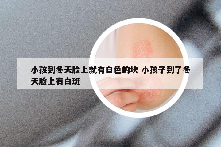 小孩到冬天脸上就有白色的块 小孩子到了冬天脸上有白斑