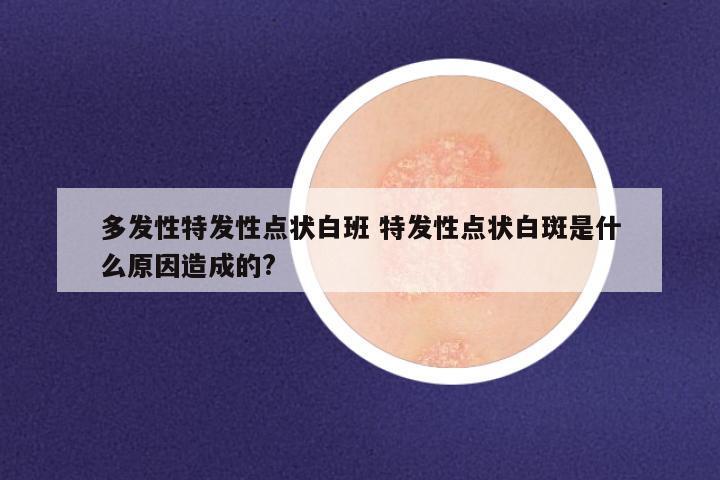 多发性特发性点状白班 特发性点状白斑是什么原因造成的?