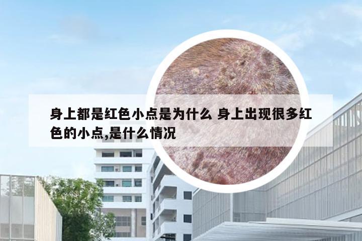 身上都是红色小点是为什么 身上出现很多红色的小点,是什么情况