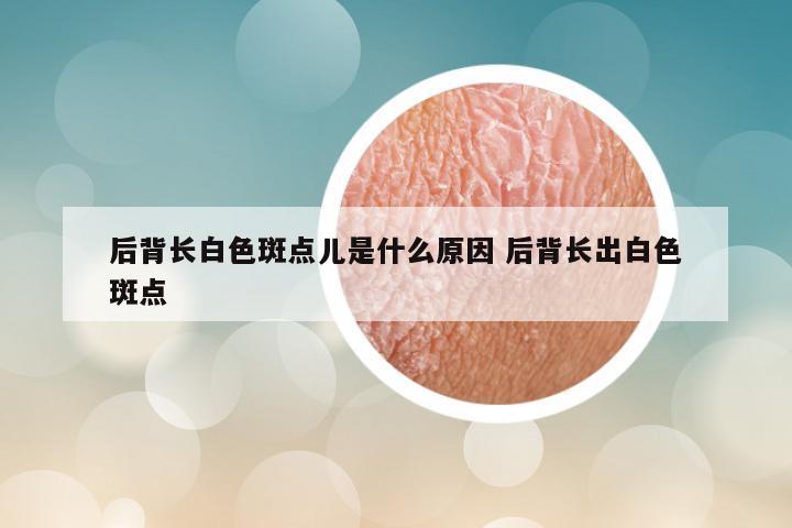 后背长白色斑点儿是什么原因 后背长出白色斑点
