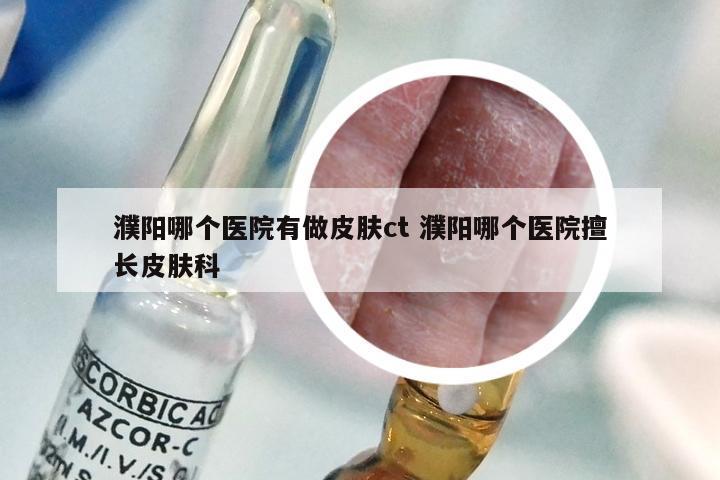 濮阳哪个医院有做皮肤ct 濮阳哪个医院擅长皮肤科