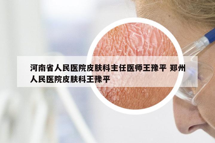 河南省人民医院皮肤科主任医师王豫平 郑州人民医院皮肤科王豫平