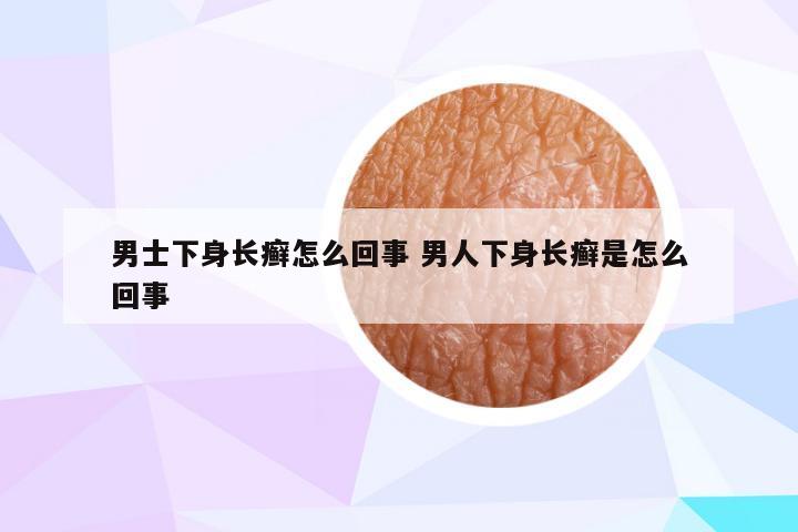 男士下身长癣怎么回事 男人下身长癣是怎么回事