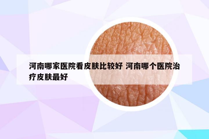 河南哪家医院看皮肤比较好 河南哪个医院治疗皮肤最好