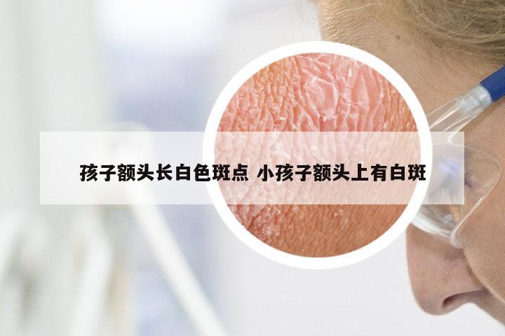 孩子额头长白色斑点 小孩子额头上有白斑
