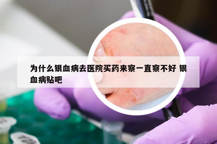 为什么银血病去医院买药来察一直察不好 银血病贴吧