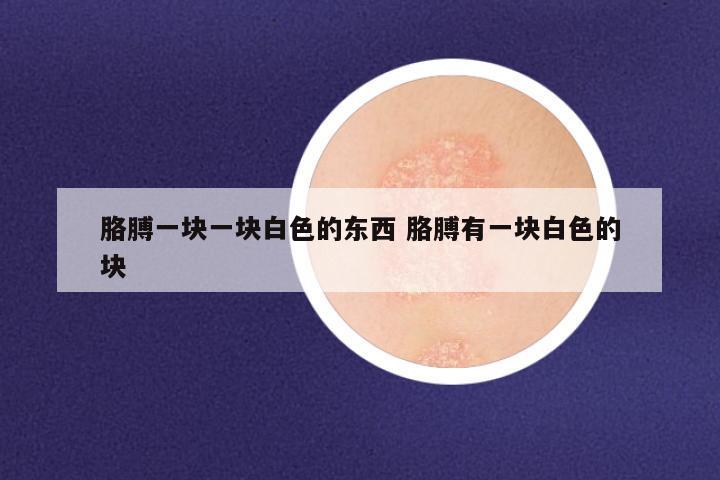 胳膊一块一块白色的东西 胳膊有一块白色的块