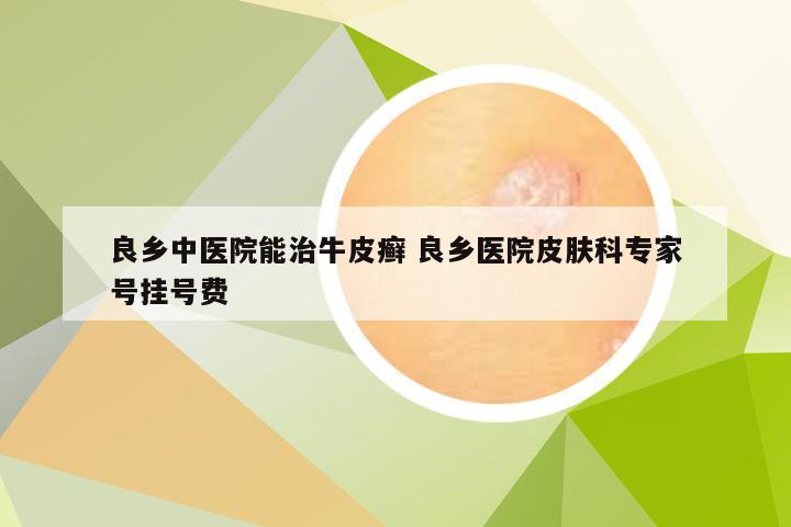 良乡中医院能治牛皮癣 良乡医院皮肤科专家号挂号费