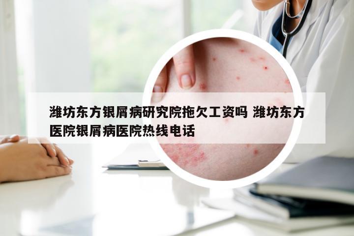 潍坊东方银屑病研究院拖欠工资吗 潍坊东方医院银屑病医院热线电话