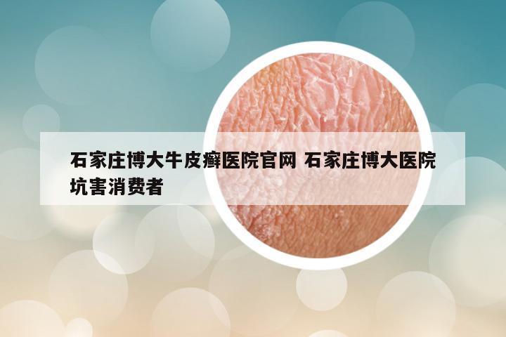 石家庄博大牛皮癣医院官网 石家庄博大医院坑害消费者